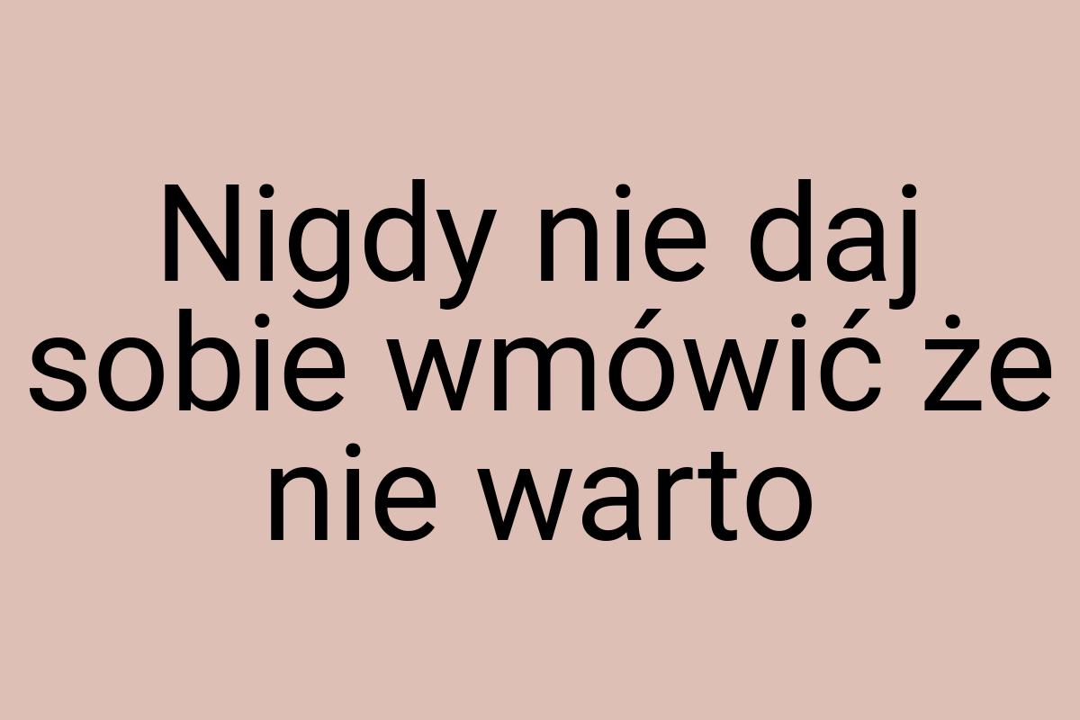 Nigdy nie daj sobie wmówić że nie warto