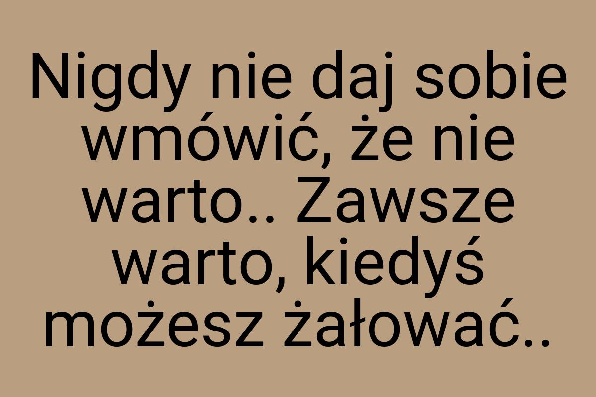 Nigdy nie daj sobie wmówić, że nie warto.. Zawsze warto