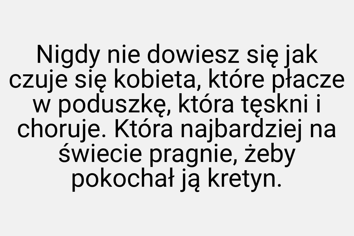 Nigdy nie dowiesz się jak czuje się kobieta, które płacze w