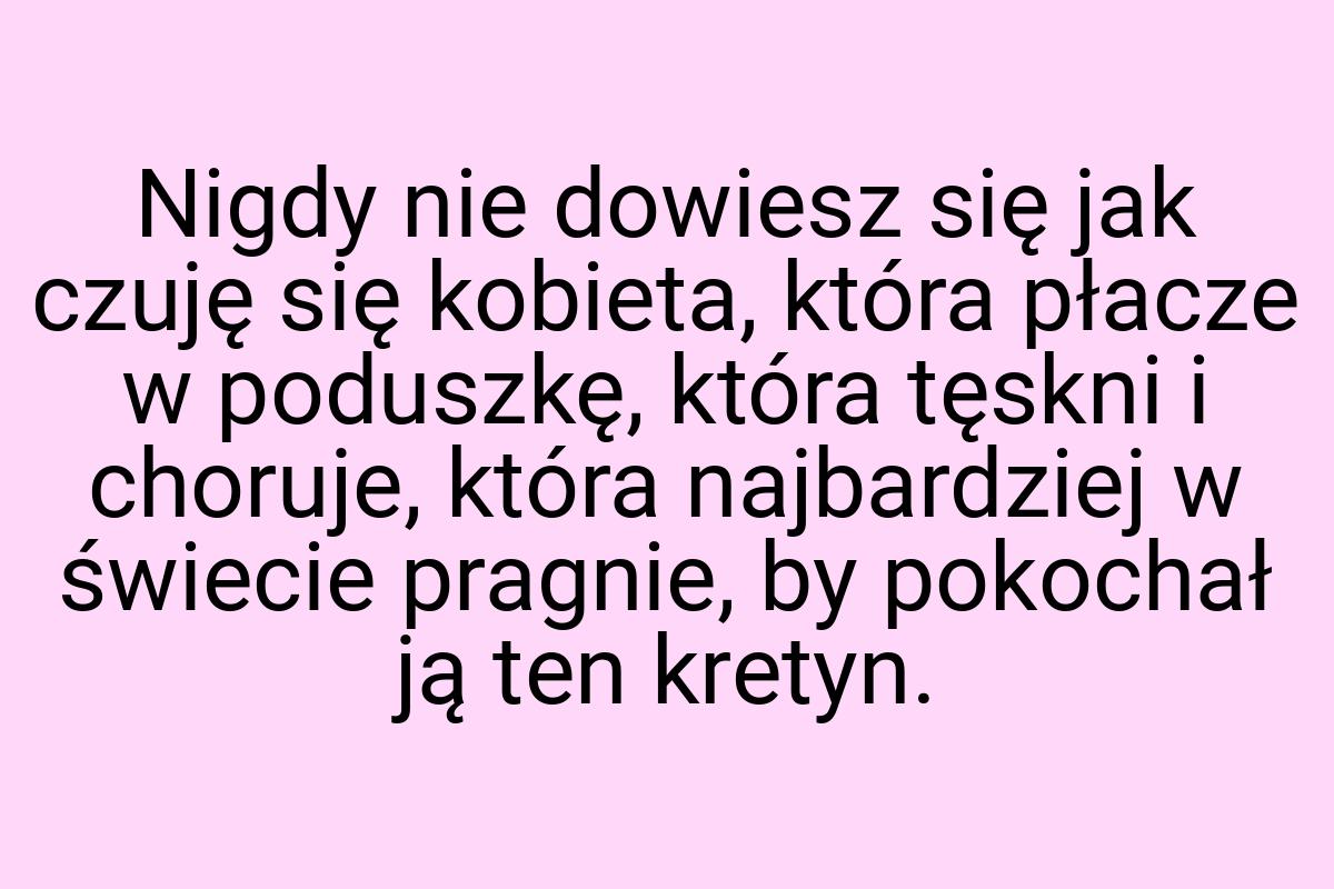 Nigdy nie dowiesz się jak czuję się kobieta, która płacze w