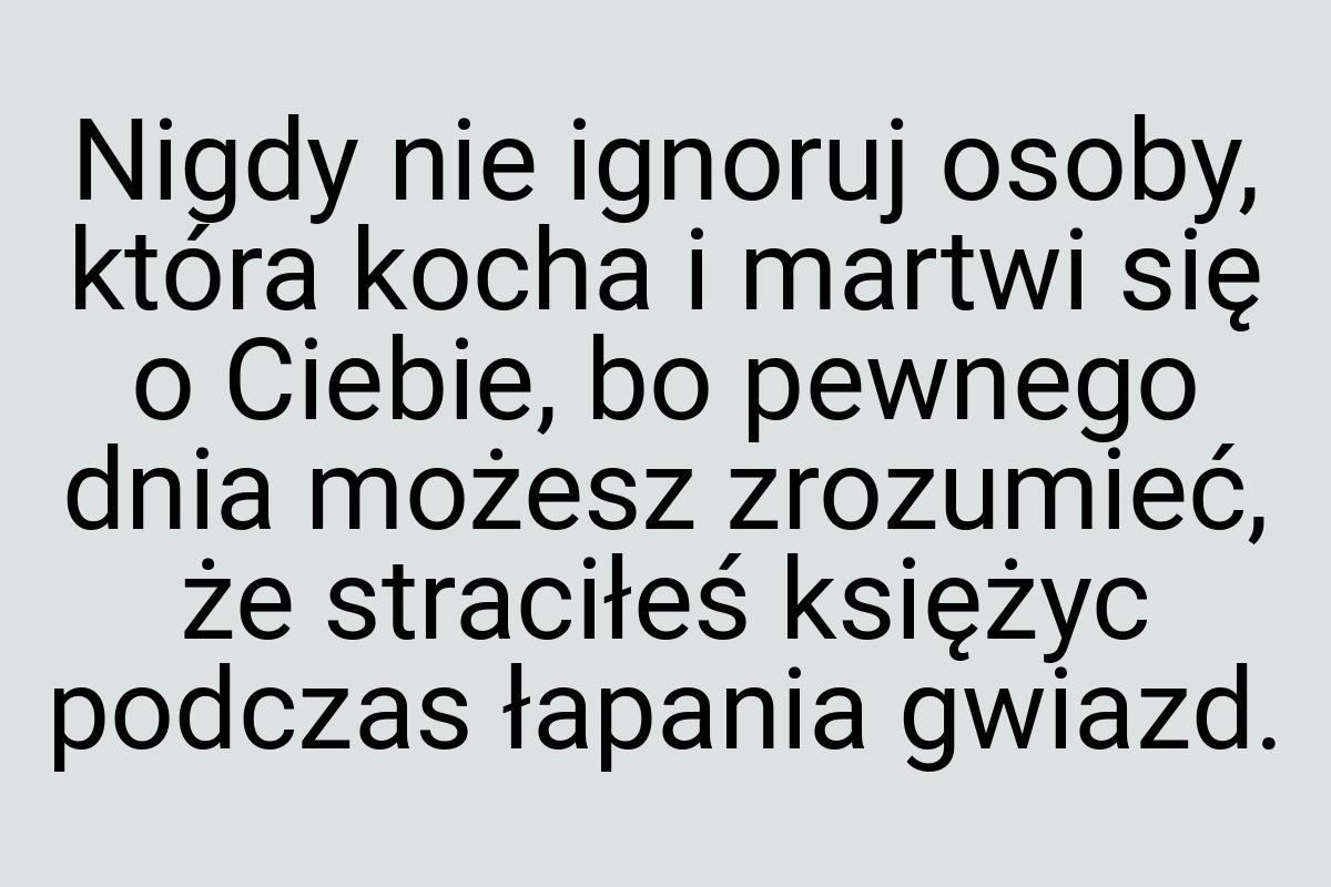 Nigdy nie ignoruj osoby, która kocha i martwi się o Ciebie