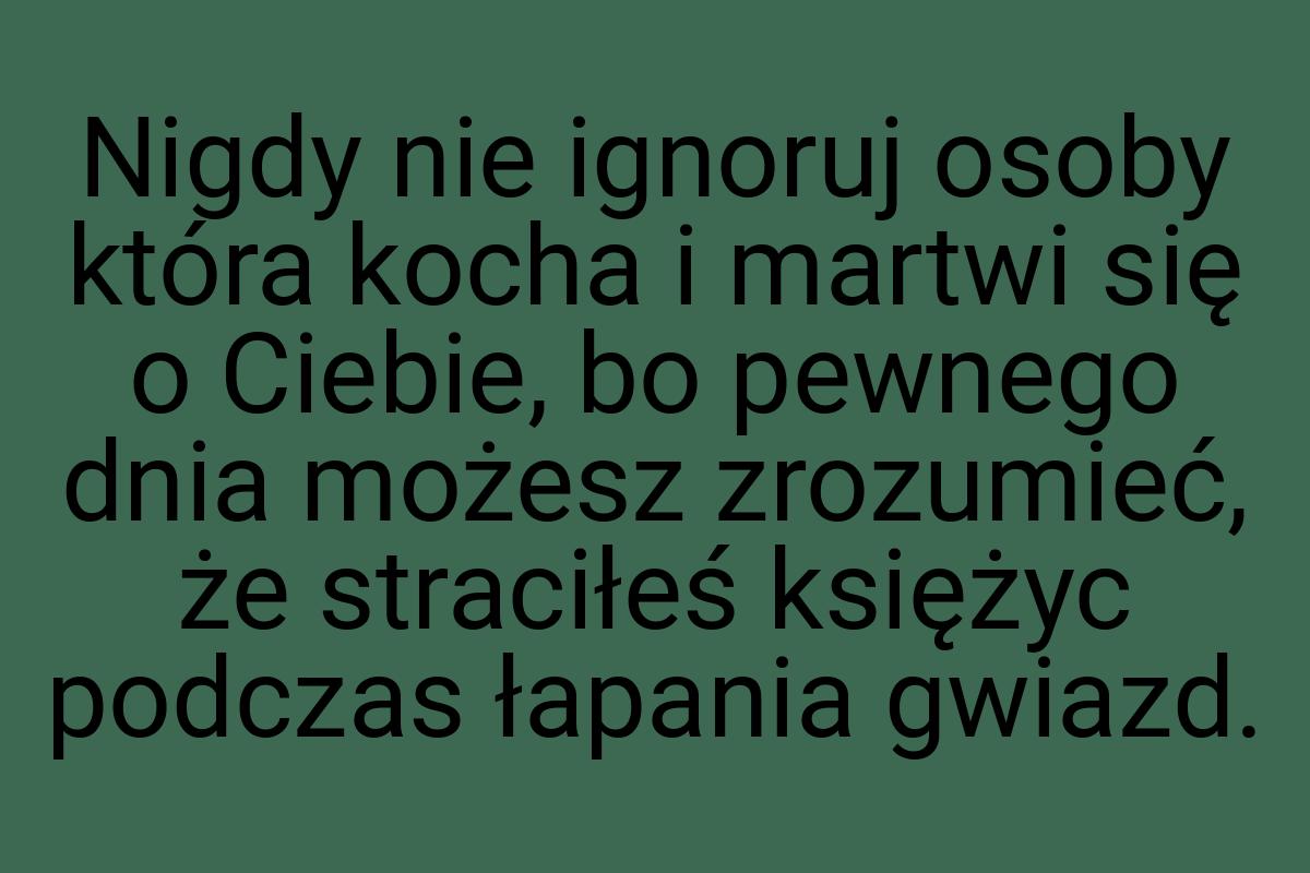 Nigdy nie ignoruj osoby która kocha i martwi się o Ciebie