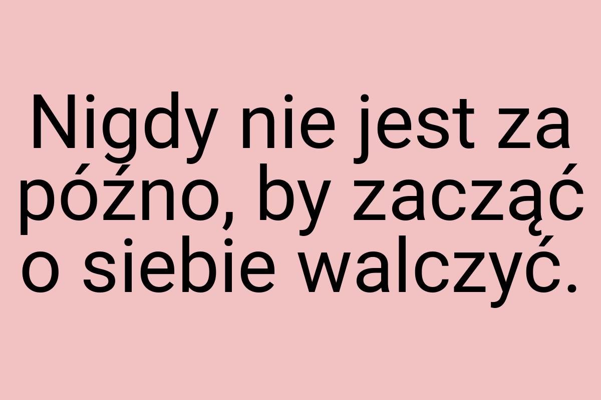 Nigdy nie jest za późno, by zacząć o siebie walczyć