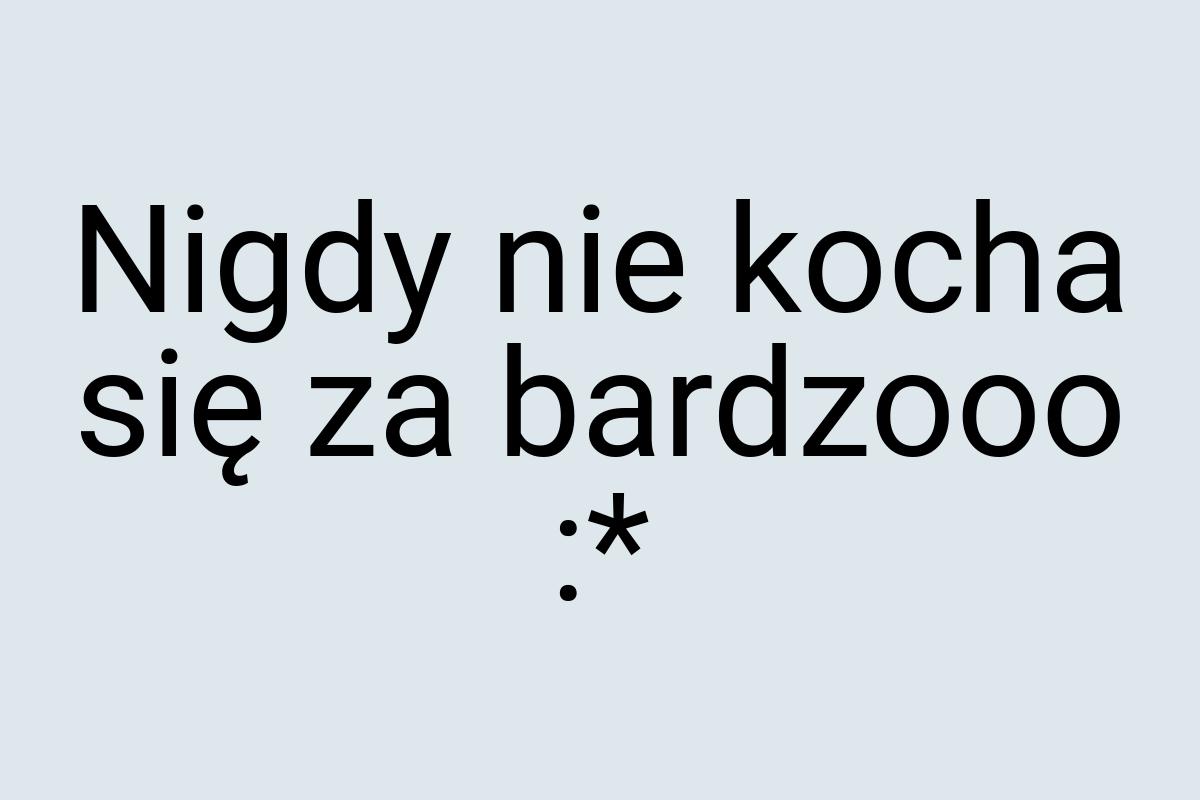 Nigdy nie kocha się za bardzooo