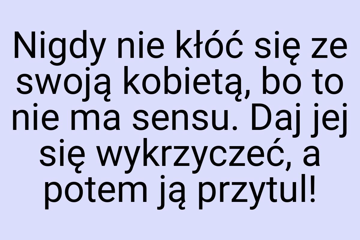 Nigdy nie kłóć się ze swoją kobietą, bo to nie ma sensu