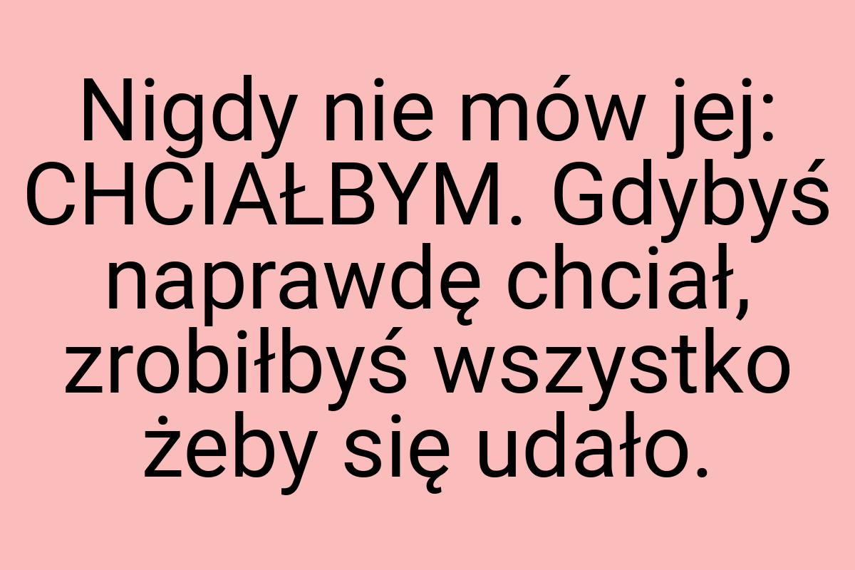 Nigdy nie mów jej: CHCIAŁBYM. Gdybyś naprawdę chciał