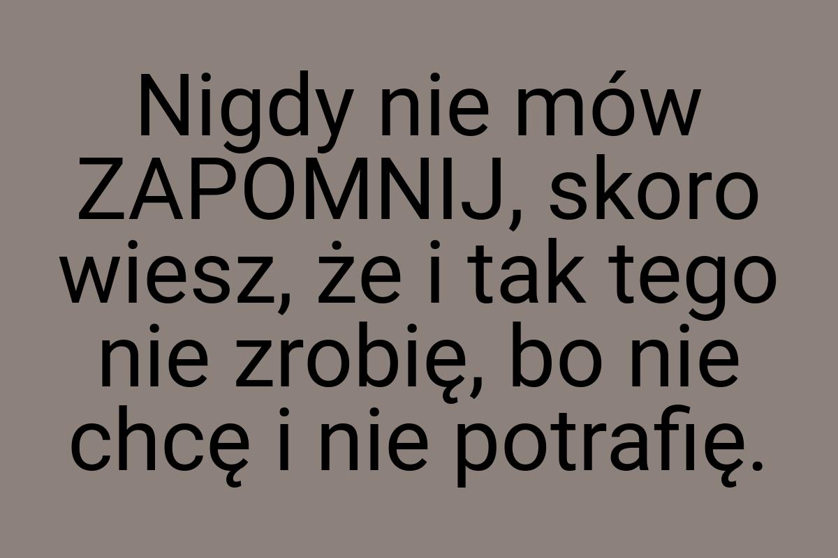 Nigdy nie mów ZAPOMNIJ, skoro wiesz, że i tak tego nie