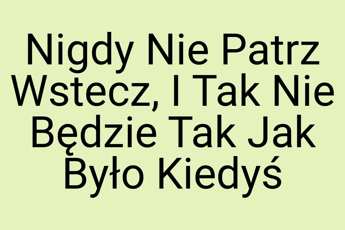 Nigdy Nie Patrz Wstecz, I Tak Nie Będzie Tak Jak Było Kiedyś