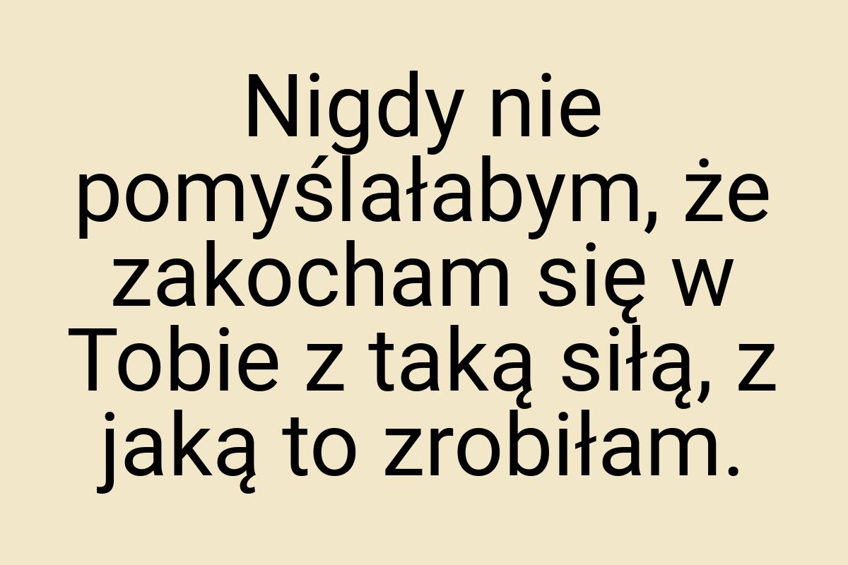 Nigdy nie pomyślałabym, że zakocham się w Tobie z taką