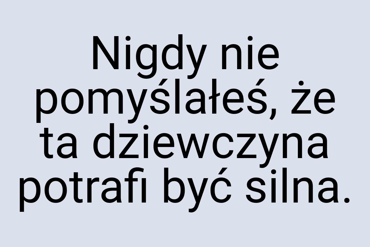 Nigdy nie pomyślałeś, że ta dziewczyna potrafi być silna