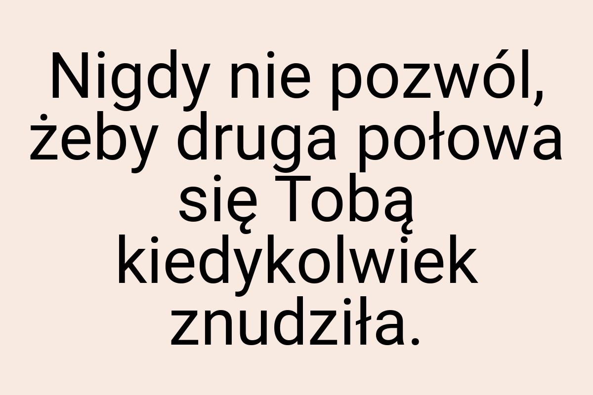 Nigdy nie pozwól, żeby druga połowa się Tobą kiedykolwiek