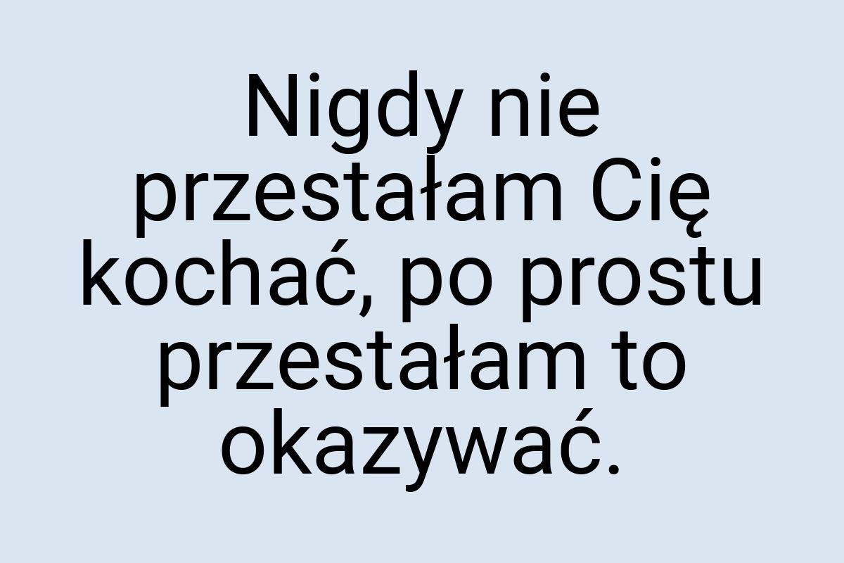 Nigdy nie przestałam Cię kochać, po prostu przestałam to