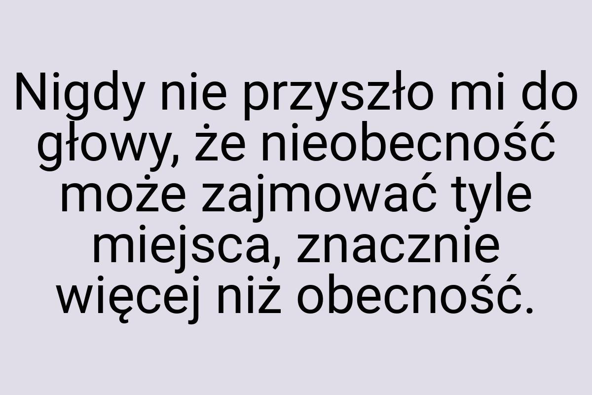 Nigdy nie przyszło mi do głowy, że nieobecność może