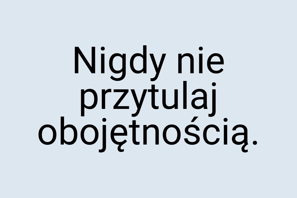 Nigdy nie przytulaj obojętnością