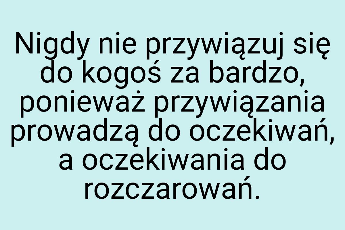 Nigdy nie przywiązuj się do kogoś za bardzo, ponieważ