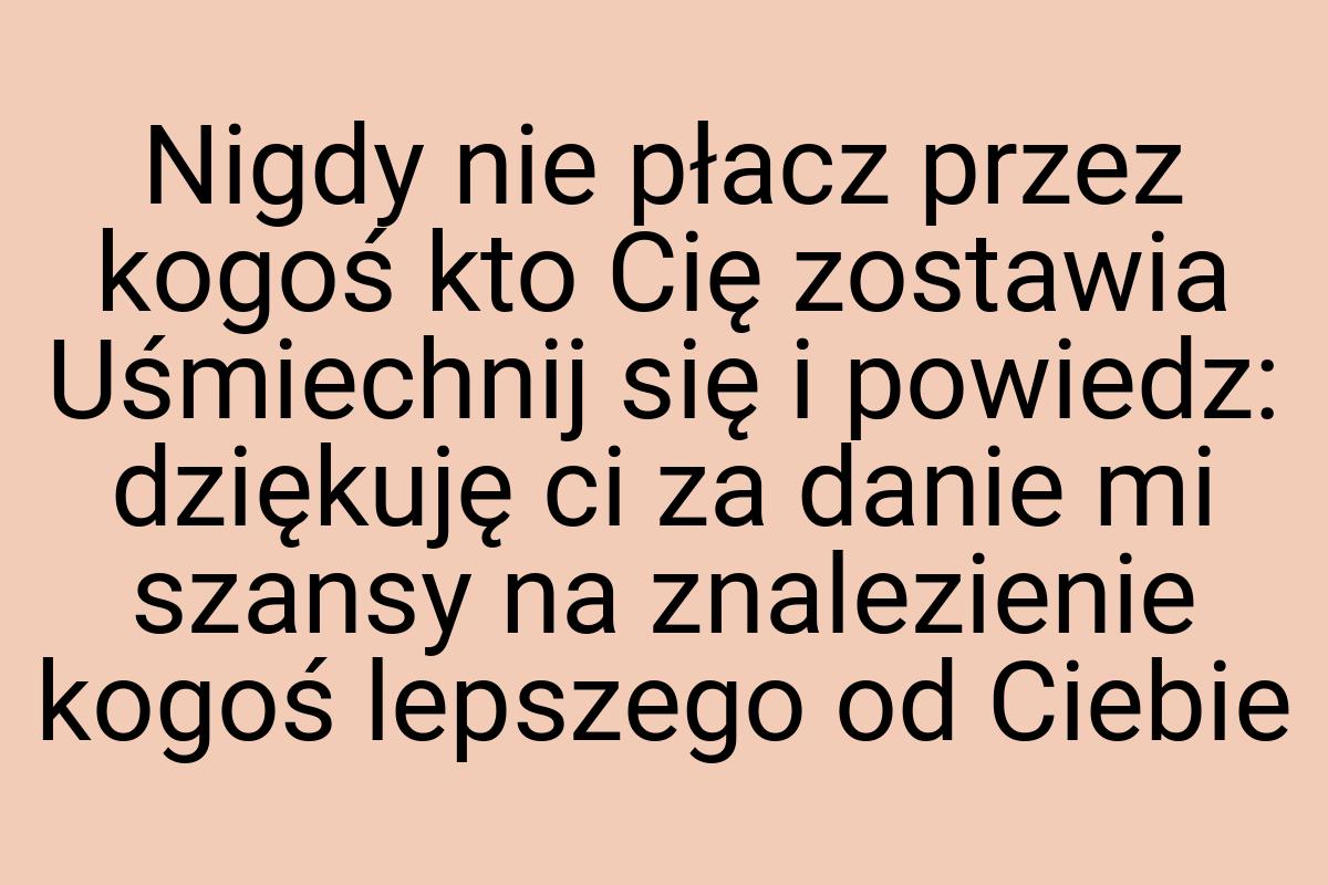 Nigdy nie płacz przez kogoś kto Cię zostawia Uśmiechnij się