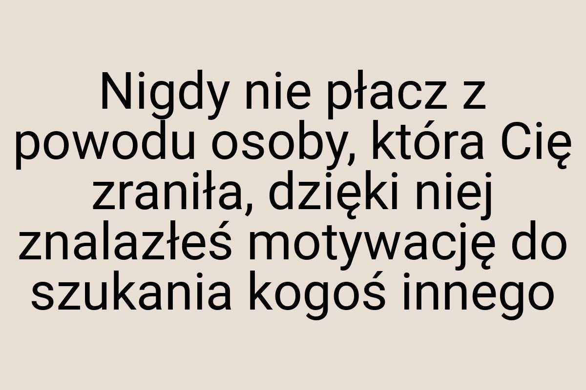 Nigdy nie płacz z powodu osoby, która Cię zraniła, dzięki