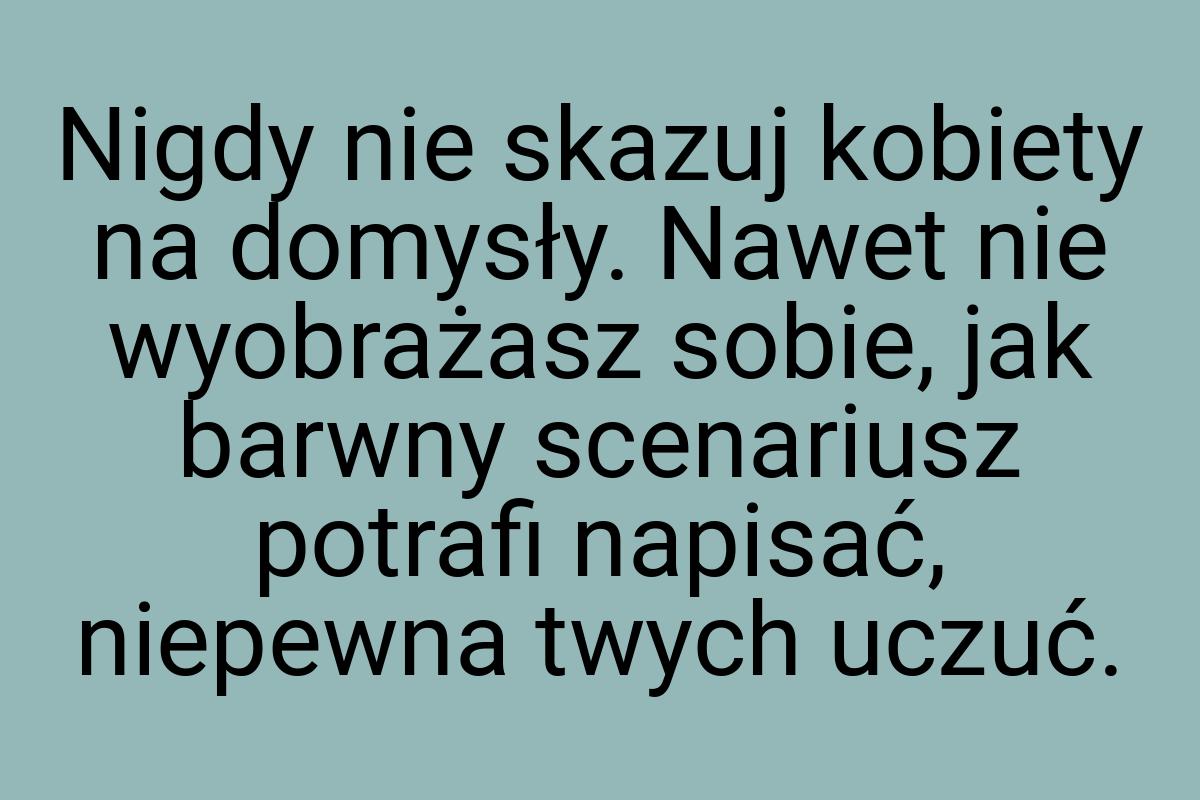 Nigdy nie skazuj kobiety na domysły. Nawet nie wyobrażasz