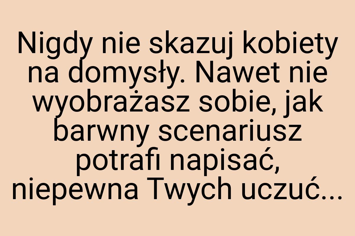 Nigdy nie skazuj kobiety na domysły. Nawet nie wyobrażasz