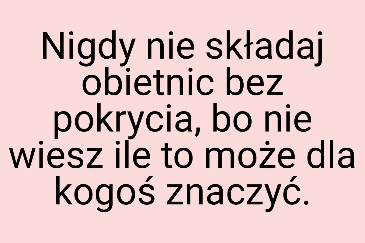 Nigdy nie składaj obietnic bez pokrycia, bo nie wiesz ile