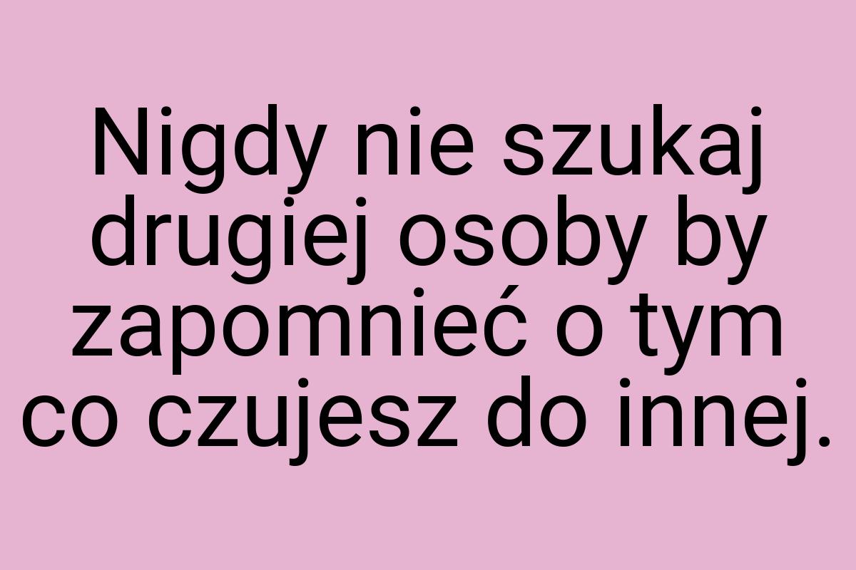 Nigdy nie szukaj drugiej osoby by zapomnieć o tym co