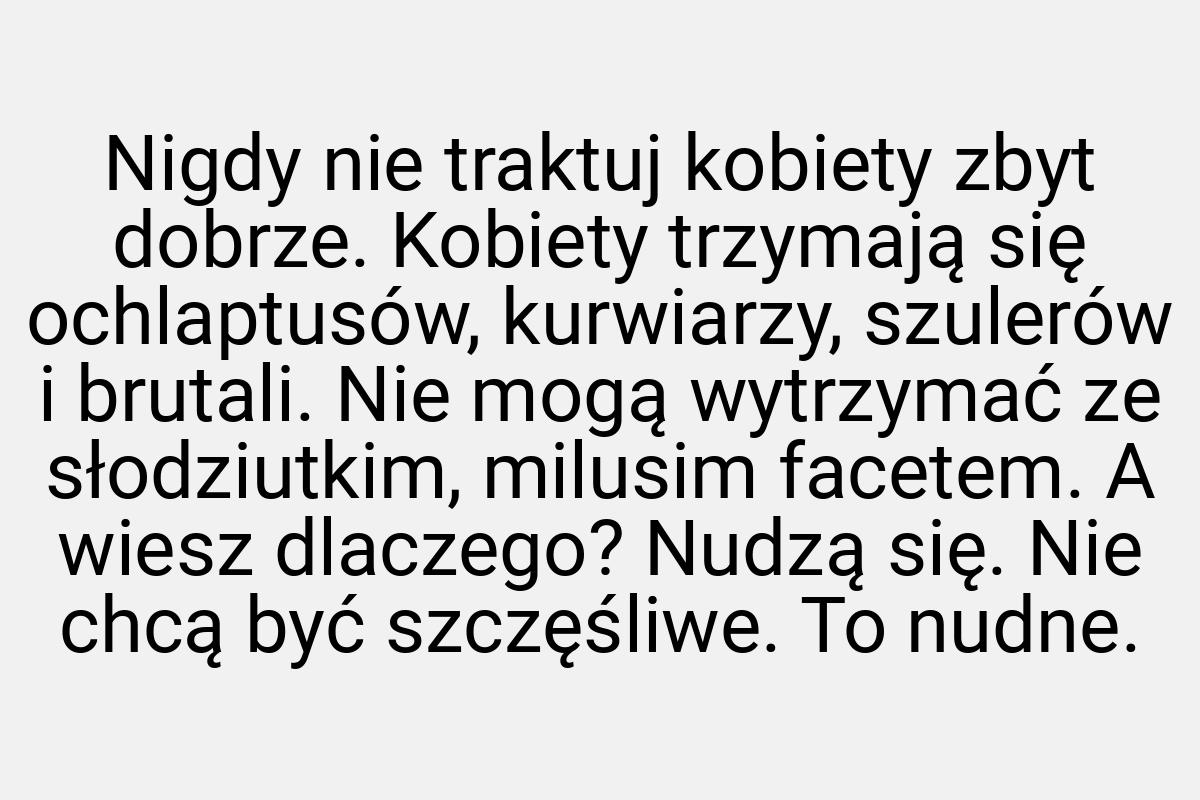 Nigdy nie traktuj kobiety zbyt dobrze. Kobiety trzymają się