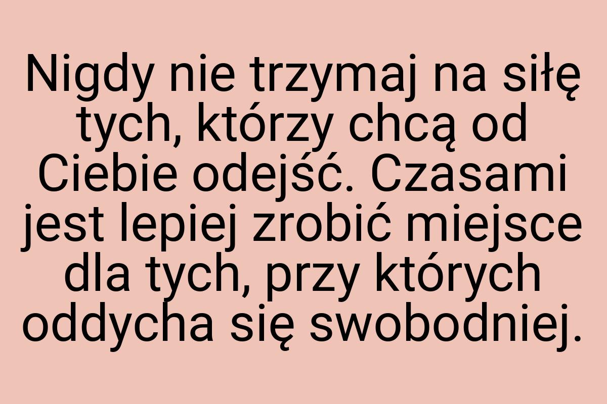 Nigdy nie trzymaj na siłę tych, którzy chcą od Ciebie