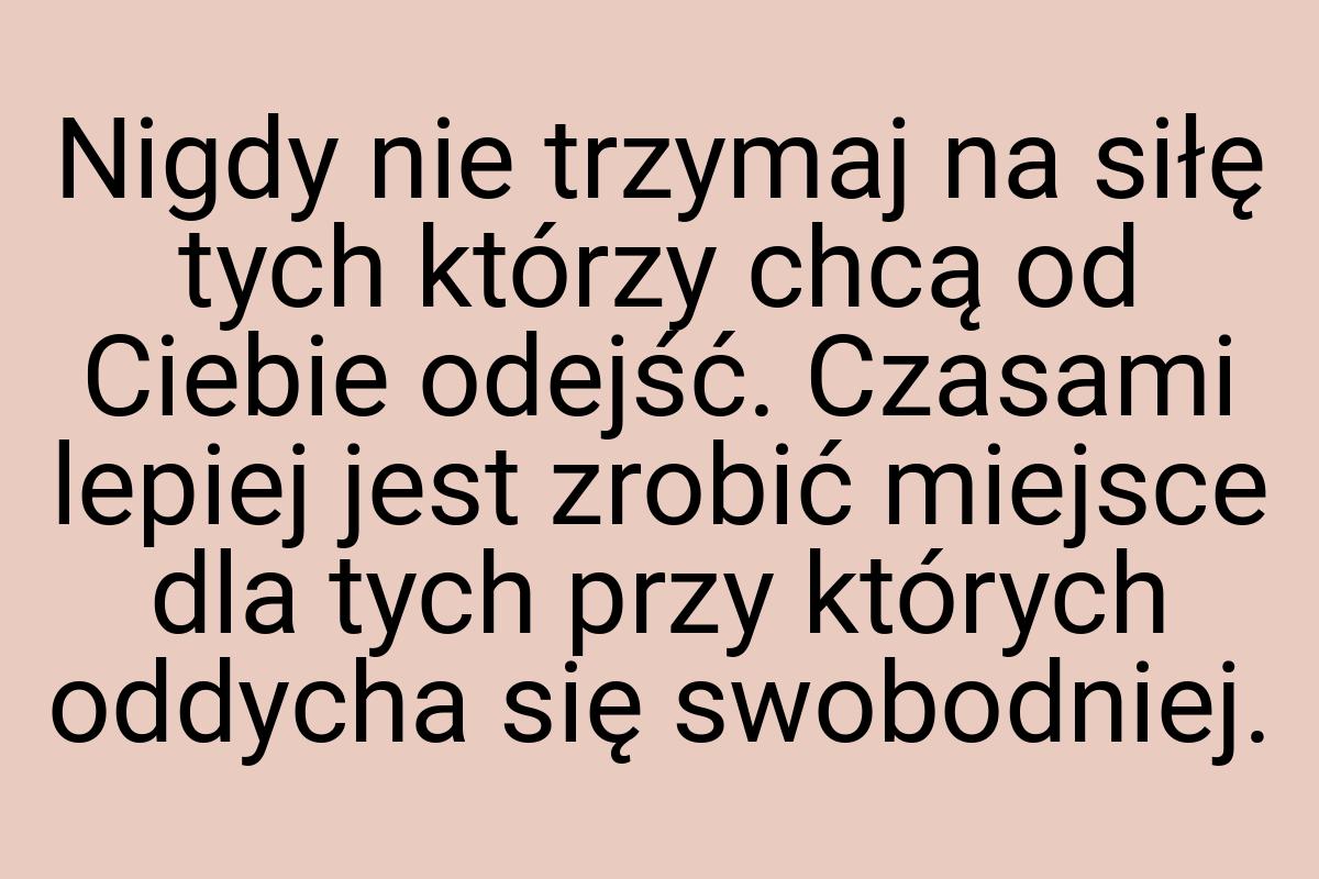 Nigdy nie trzymaj na siłę tych którzy chcą od Ciebie