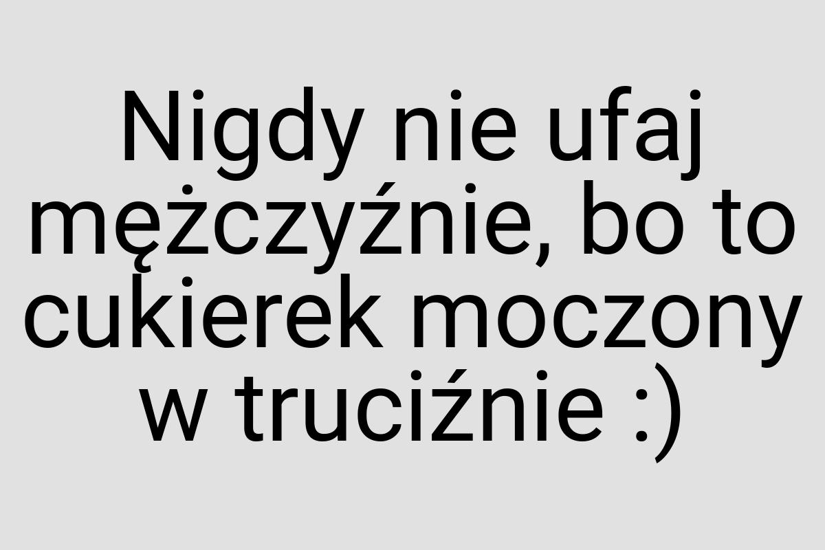 Nigdy nie ufaj mężczyźnie, bo to cukierek moczony w