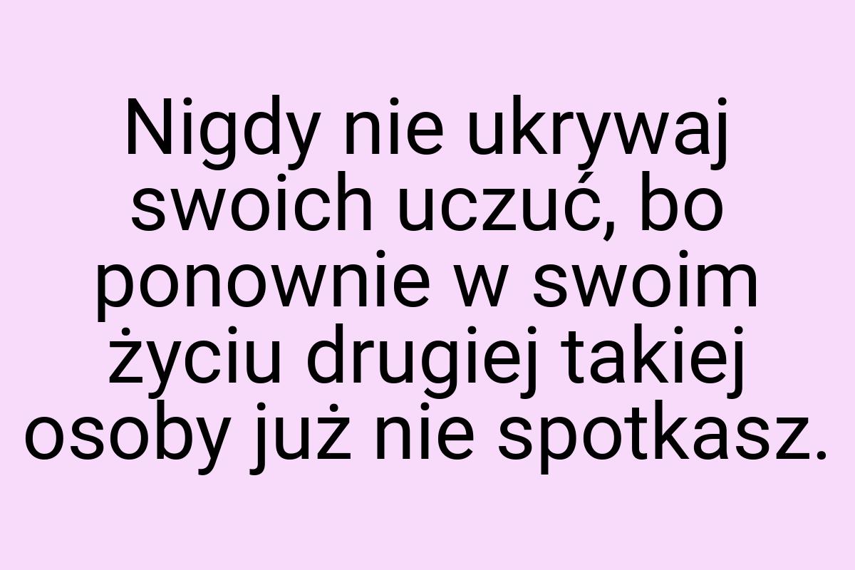 Nigdy nie ukrywaj swoich uczuć, bo ponownie w swoim życiu