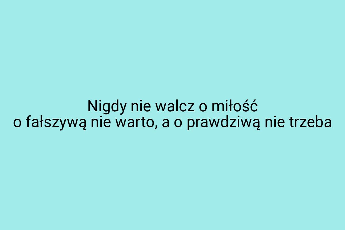 Nigdy nie walcz o miłość o fałszywą nie warto, a o