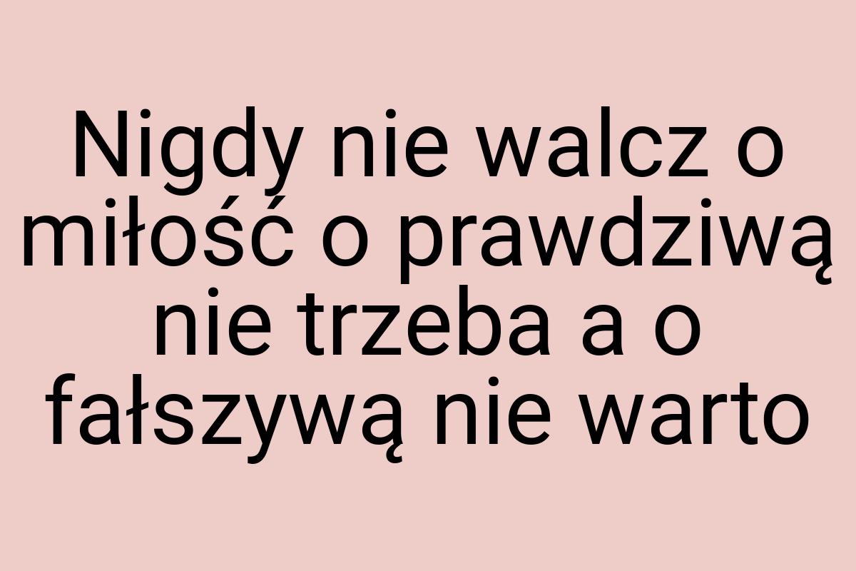 Nigdy nie walcz o miłość o prawdziwą nie trzeba a o