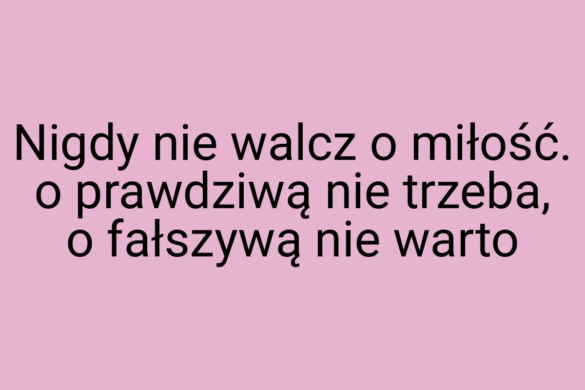 Nigdy nie walcz o miłość. o prawdziwą nie trzeba, o