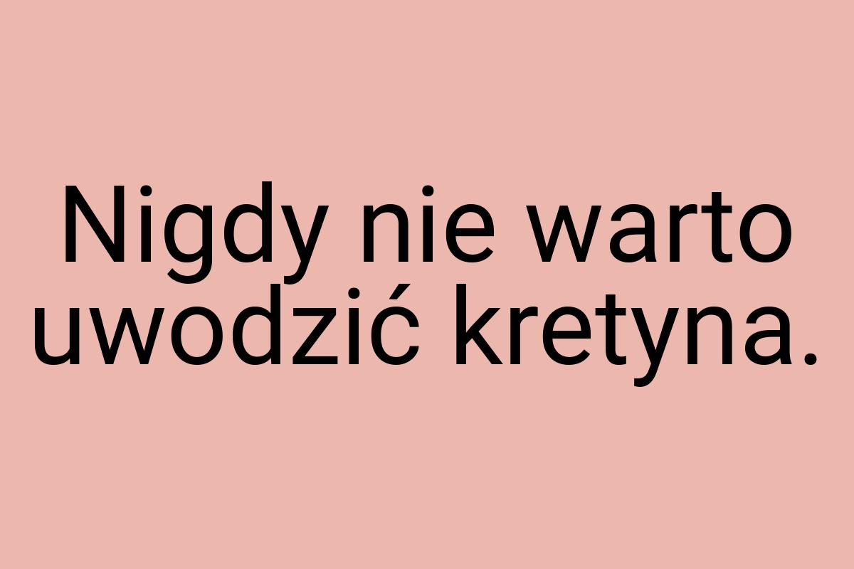 Nigdy nie warto uwodzić kretyna