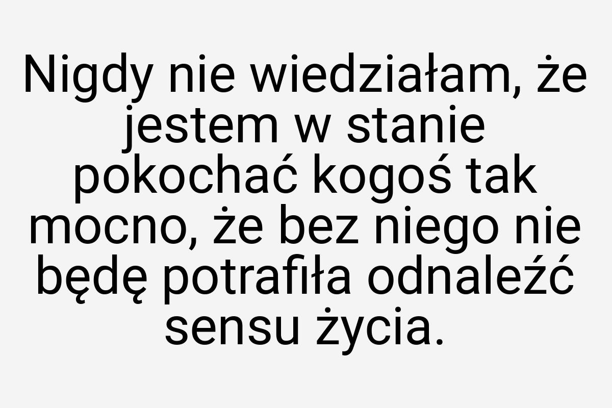 Nigdy nie wiedziałam, że jestem w stanie pokochać kogoś tak