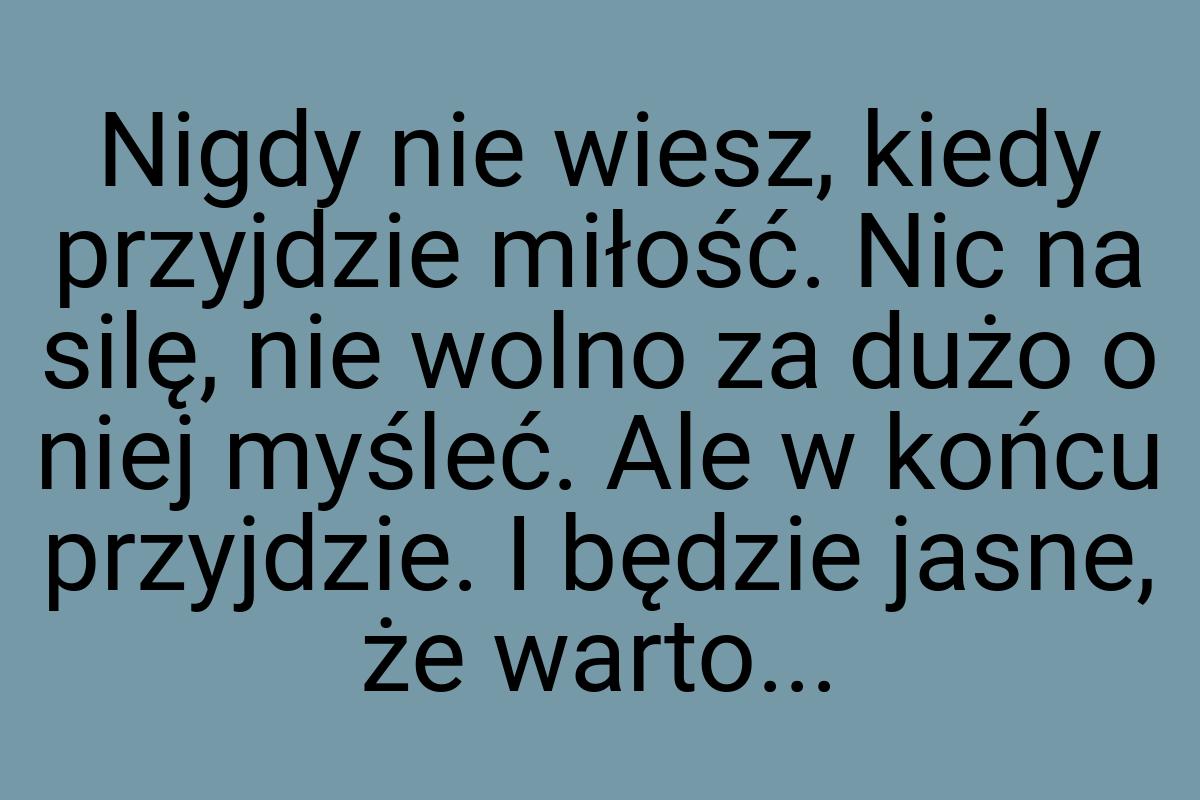 Nigdy nie wiesz, kiedy przyjdzie miłość. Nic na silę, nie