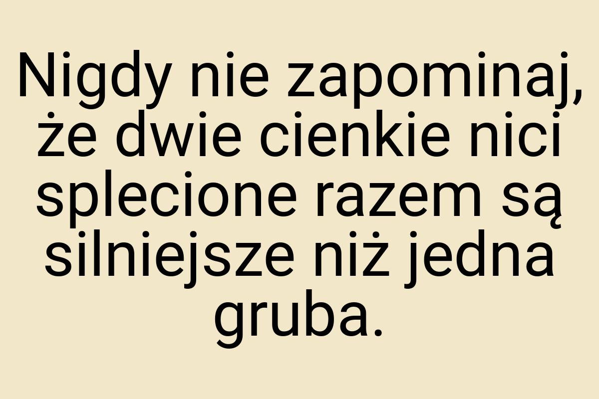 Nigdy nie zapominaj, że dwie cienkie nici splecione razem