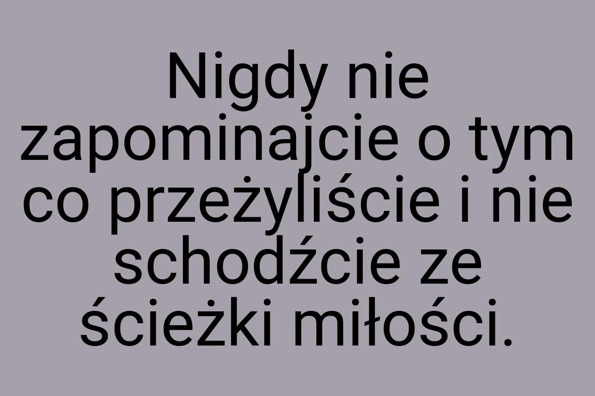 Nigdy nie zapominajcie o tym co przeżyliście i nie