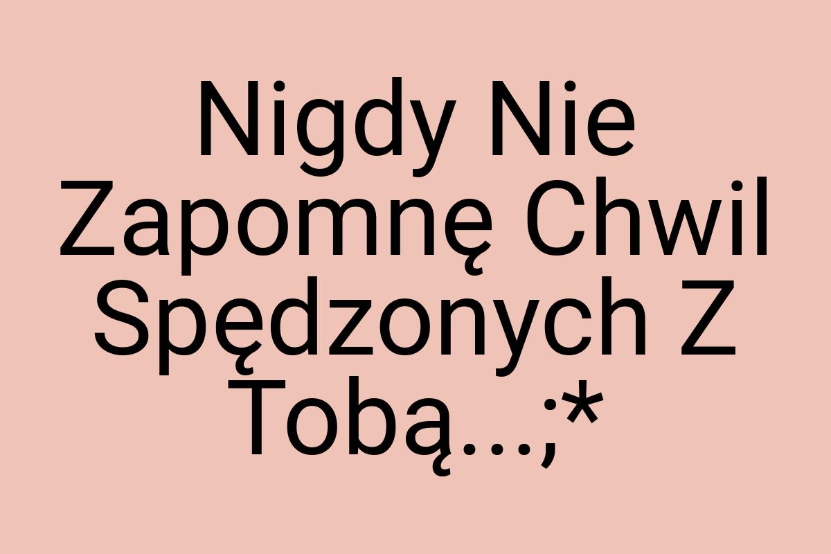 Nigdy Nie Zapomnę Chwil Spędzonych Z Tobą