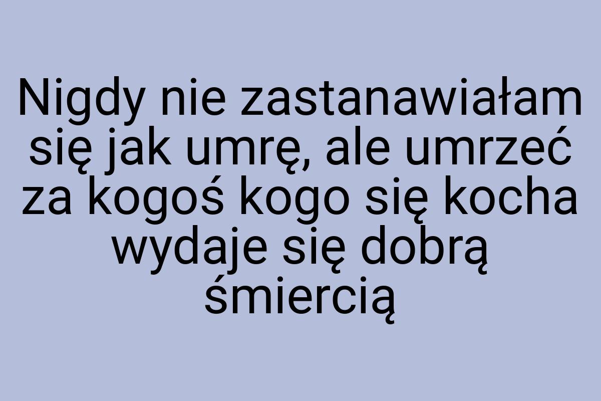 Nigdy nie zastanawiałam się jak umrę, ale umrzeć za kogoś