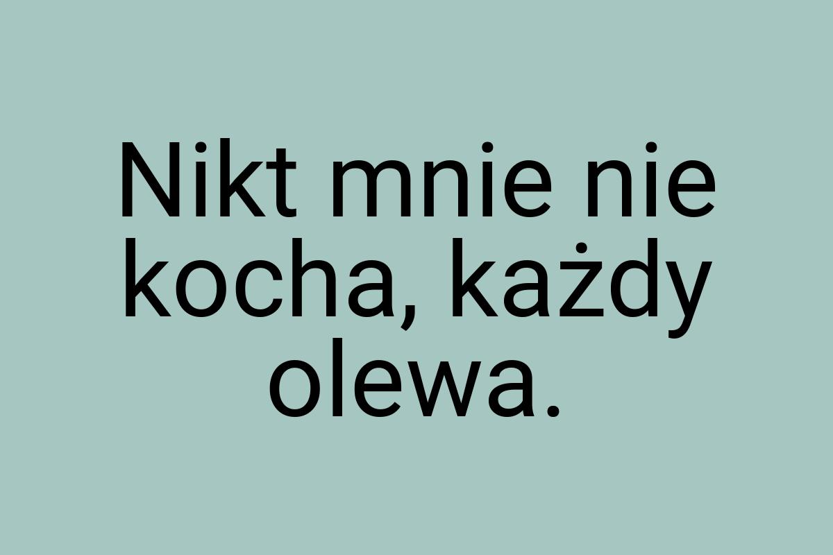 Nikt mnie nie kocha, każdy olewa