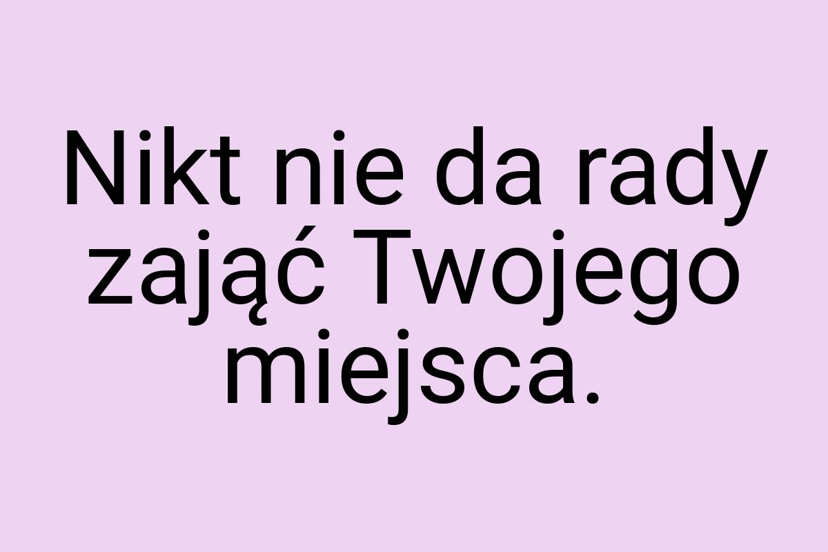Nikt nie da rady zająć Twojego miejsca