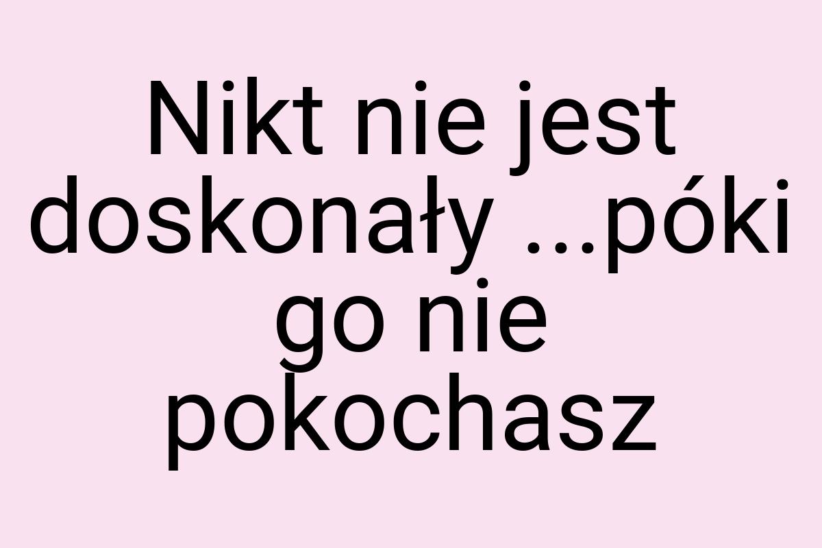 Nikt nie jest doskonały ...póki go nie pokochasz