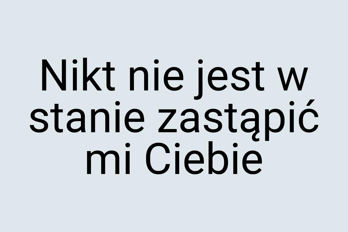 Nikt nie jest w stanie zastąpić mi Ciebie