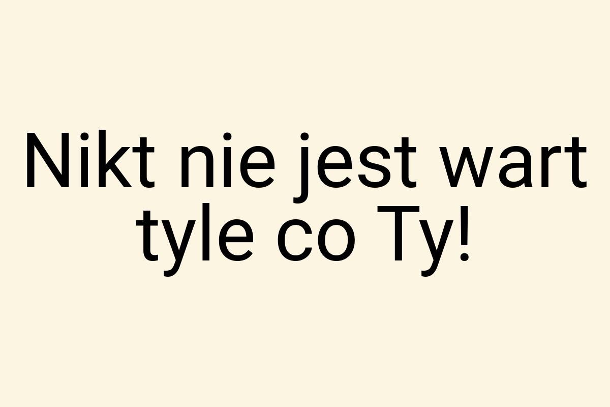 Nikt nie jest wart tyle co Ty