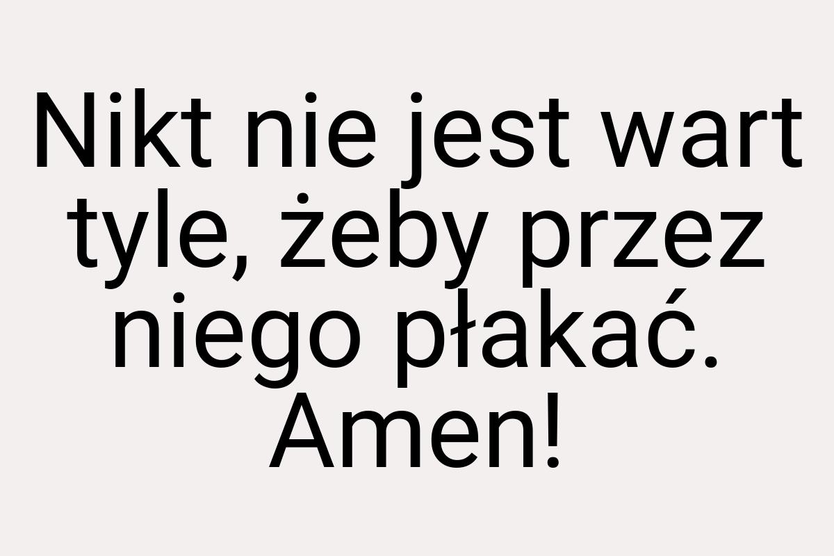 Nikt nie jest wart tyle, żeby przez niego płakać. Amen