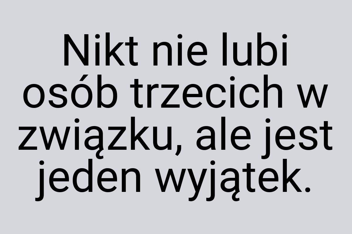 Nikt nie lubi osób trzecich w związku, ale jest jeden