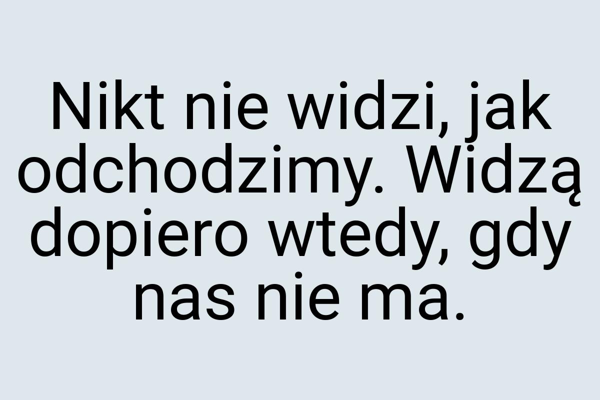 Nikt nie widzi, jak odchodzimy. Widzą dopiero wtedy, gdy