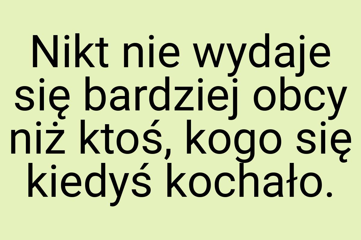 Nikt nie wydaje się bardziej obcy niż ktoś, kogo się kiedyś