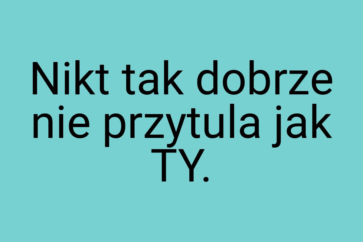 Nikt tak dobrze nie przytula jak TY